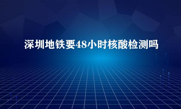 深圳地铁要48小时核酸检测吗