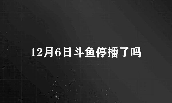 12月6日斗鱼停播了吗