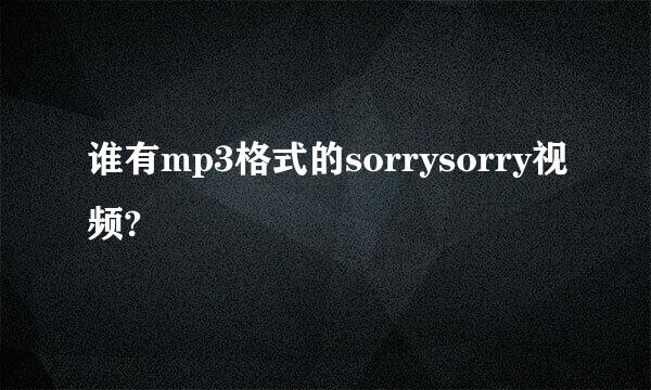 谁有mp3格式的sorrysorry视频?