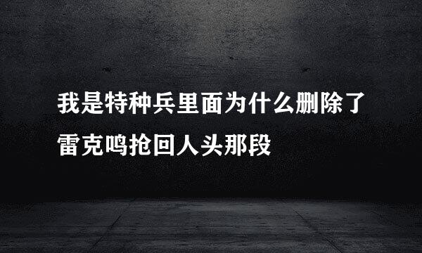 我是特种兵里面为什么删除了雷克鸣抢回人头那段