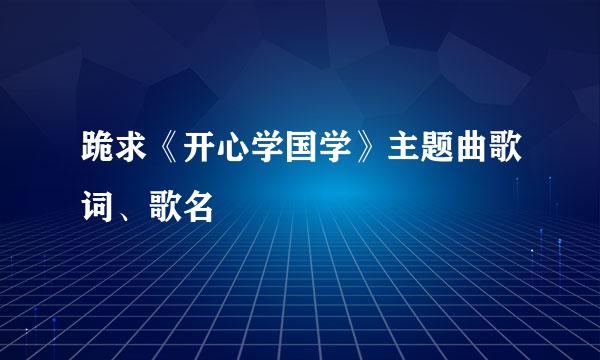 跪求《开心学国学》主题曲歌词、歌名