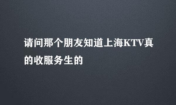 请问那个朋友知道上海KTV真的收服务生的