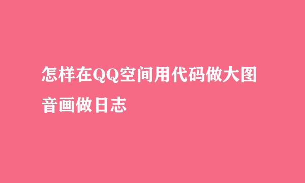 怎样在QQ空间用代码做大图音画做日志