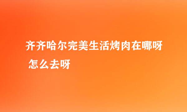 齐齐哈尔完美生活烤肉在哪呀 怎么去呀