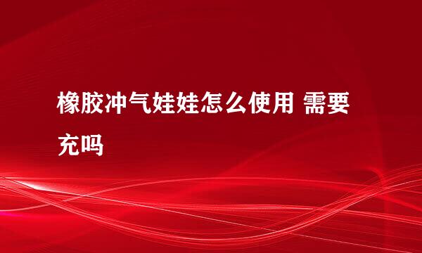 橡胶冲气娃娃怎么使用 需要充吗