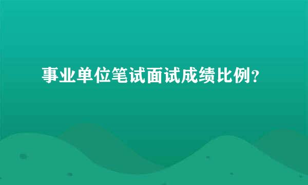 事业单位笔试面试成绩比例？