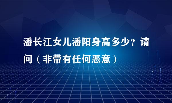 潘长江女儿潘阳身高多少？请问（非带有任何恶意）