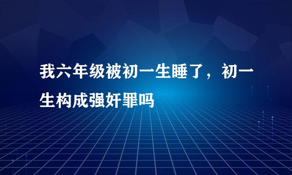 我六年级被初一生睡了，初一生构成强奸罪吗