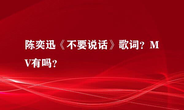 陈奕迅《不要说话》歌词？MV有吗？