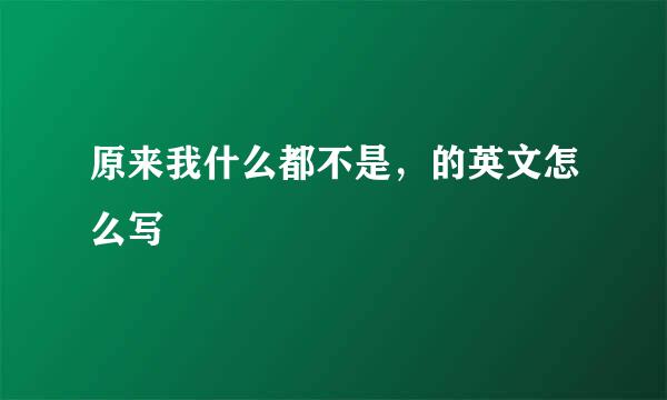 原来我什么都不是，的英文怎么写