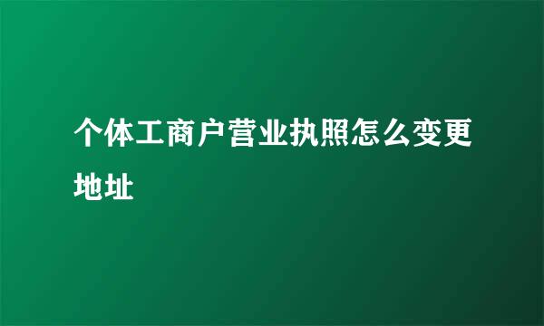 个体工商户营业执照怎么变更地址