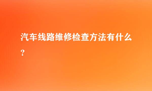 汽车线路维修检查方法有什么？