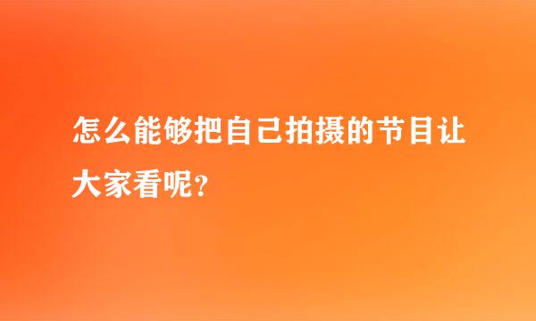 怎么能够把自己拍摄的节目让大家看呢？