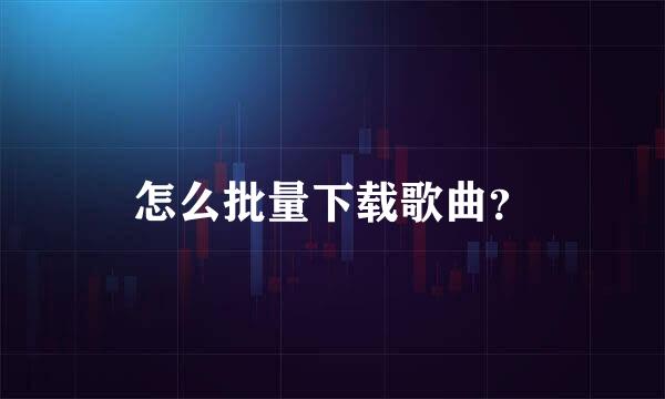 怎么批量下载歌曲？