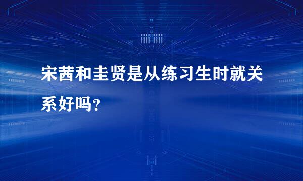 宋茜和圭贤是从练习生时就关系好吗？