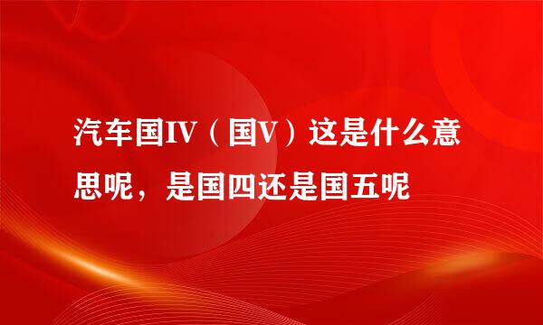 汽车国IV（国V）这是什么意思呢，是国四还是国五呢