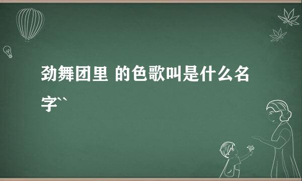 劲舞团里 的色歌叫是什么名字``