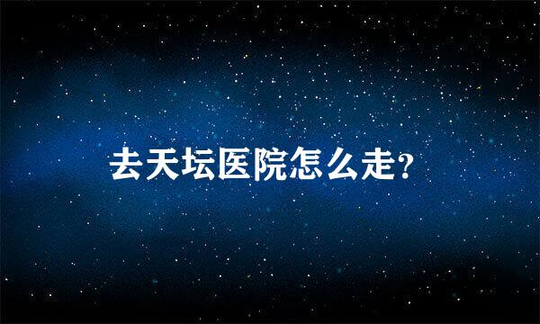 去天坛医院怎么走？