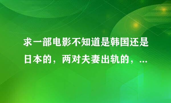 求一部电影不知道是韩国还是日本的，两对夫妻出轨的，（应该不是“现爱”）