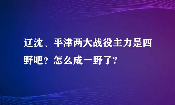 辽沈、平津两大战役主力是四野吧？怎么成一野了?