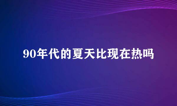 90年代的夏天比现在热吗