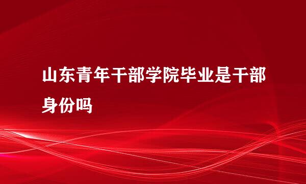 山东青年干部学院毕业是干部身份吗