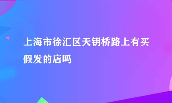 上海市徐汇区天钥桥路上有买假发的店吗