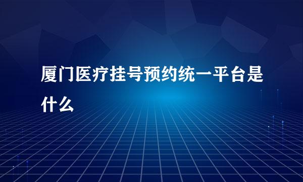 厦门医疗挂号预约统一平台是什么