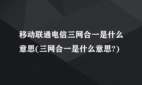 移动联通电信三网合一是什么意思(三网合一是什么意思?)