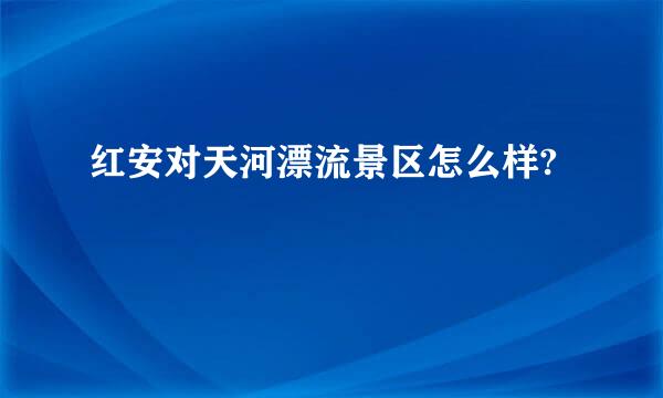 红安对天河漂流景区怎么样?