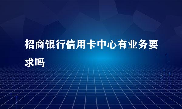 招商银行信用卡中心有业务要求吗