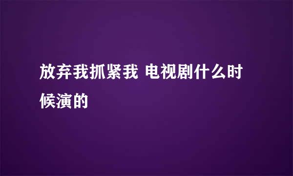 放弃我抓紧我 电视剧什么时候演的