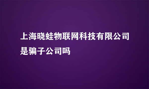 上海晓蛙物联网科技有限公司是骗子公司吗