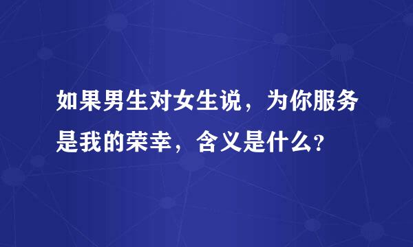 如果男生对女生说，为你服务是我的荣幸，含义是什么？