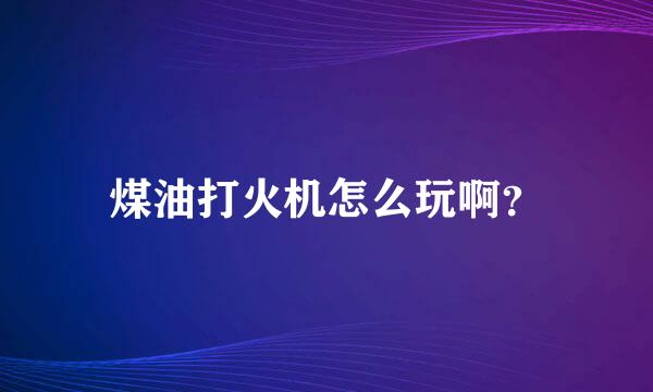 煤油打火机怎么玩啊？