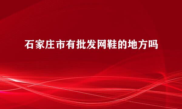 石家庄市有批发网鞋的地方吗