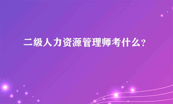 二级人力资源管理师考什么？