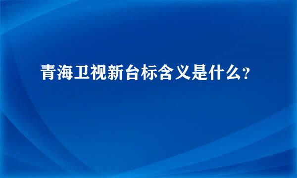 青海卫视新台标含义是什么？