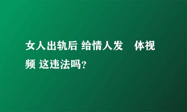 女人出轨后 给情人发祼体视频 这违法吗？