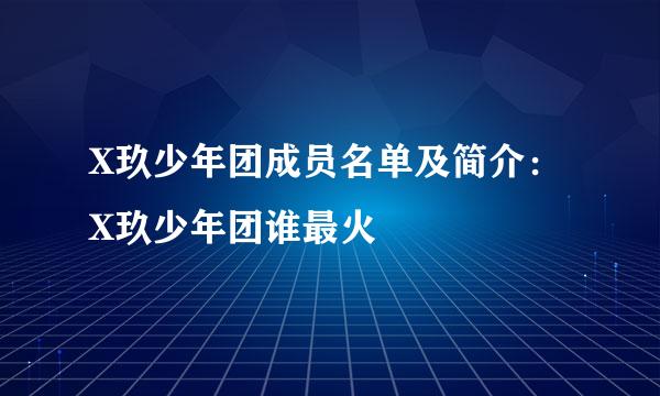 X玖少年团成员名单及简介：X玖少年团谁最火