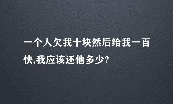 一个人欠我十块然后给我一百快,我应该还他多少?