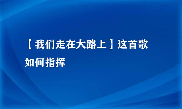 【我们走在大路上】这首歌 如何指挥