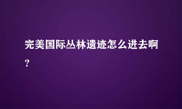 完美国际丛林遗迹怎么进去啊？