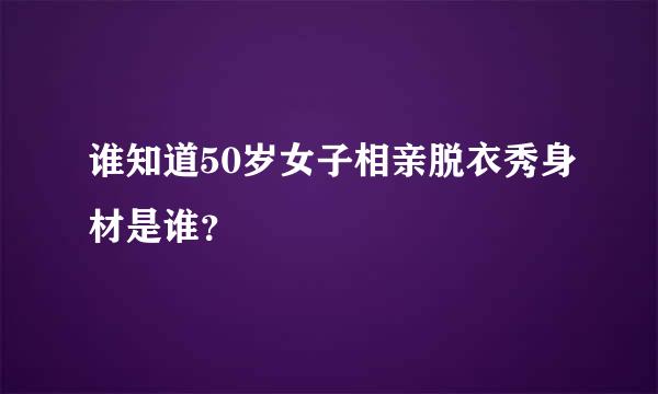 谁知道50岁女子相亲脱衣秀身材是谁？