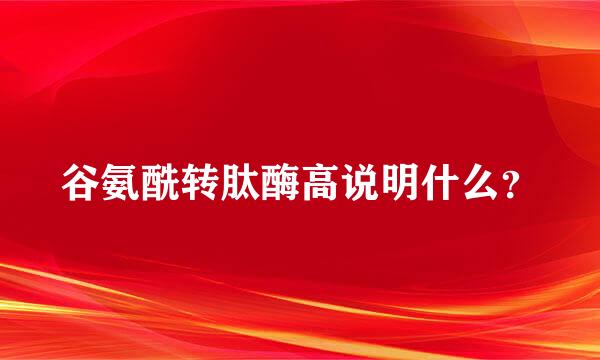 谷氨酰转肽酶高说明什么？