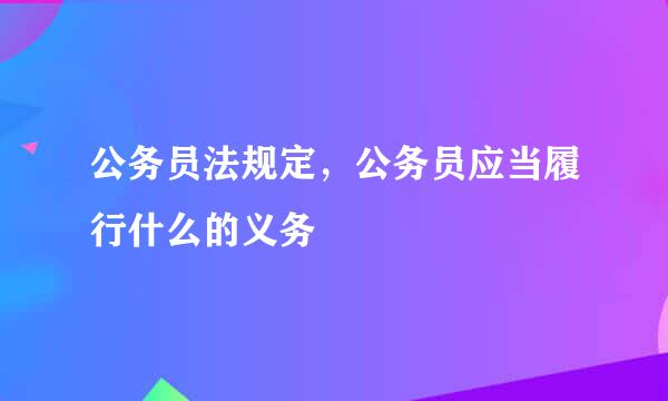 公务员法规定，公务员应当履行什么的义务