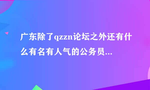 广东除了qzzn论坛之外还有什么有名有人气的公务员考试论坛？