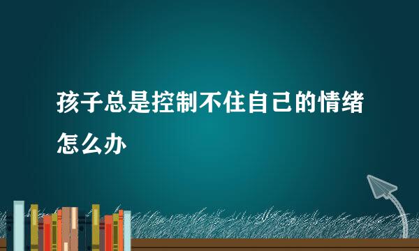 孩子总是控制不住自己的情绪怎么办