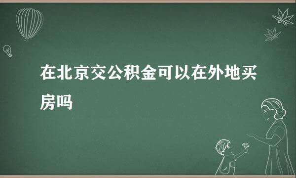 在北京交公积金可以在外地买房吗