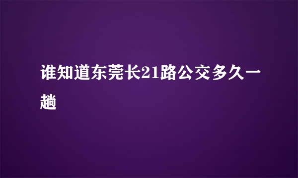 谁知道东莞长21路公交多久一趟